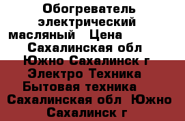 Обогреватель электрический  масляный › Цена ­ 2 000 - Сахалинская обл., Южно-Сахалинск г. Электро-Техника » Бытовая техника   . Сахалинская обл.,Южно-Сахалинск г.